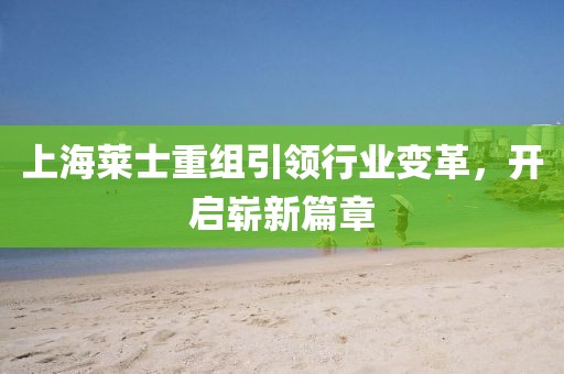 上海萊士重組引領行業(yè)變革，開啟嶄新篇章