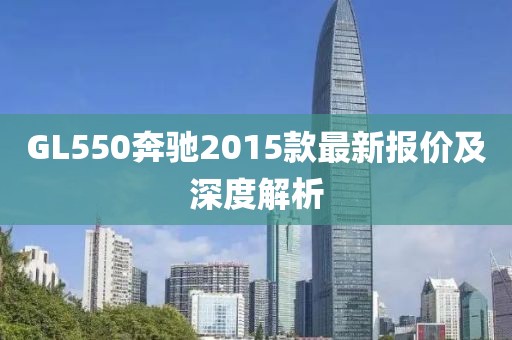 GL550奔馳2015款最新報價及深度解析