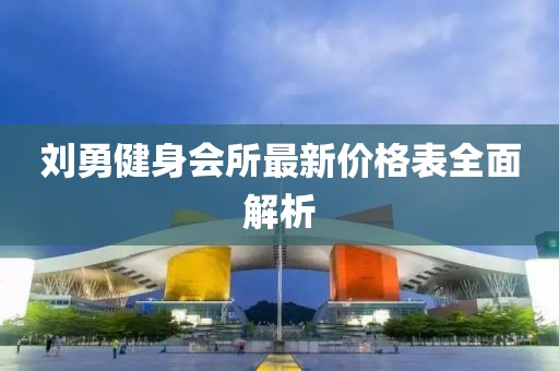 劉勇健身會所最新價格表全面解析