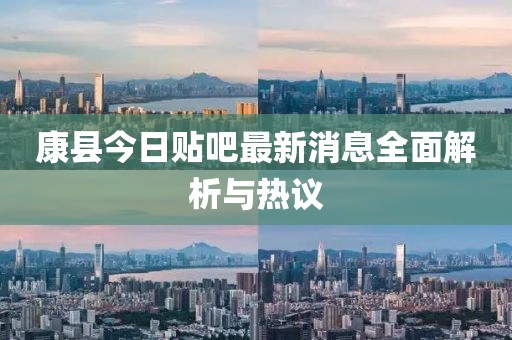 康縣今日貼吧最新消息全面解析與熱議