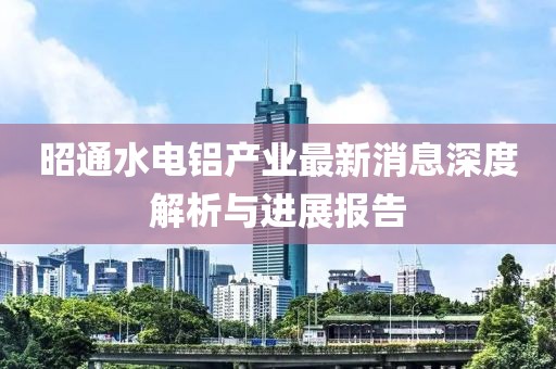 昭通水電鋁產(chǎn)業(yè)最新消息深度解析與進(jìn)展報(bào)告