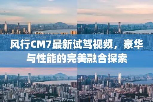 風(fēng)行CM7最新試駕視頻，豪華與性能的完美融合探索