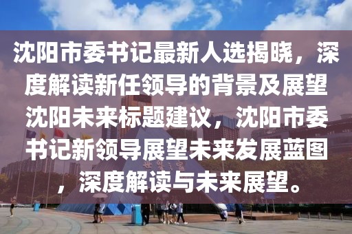 沈陽市委書記最新人選揭曉，深度解讀新任領(lǐng)導(dǎo)的背景及展望沈陽未來標(biāo)題建議，沈陽市委書記新領(lǐng)導(dǎo)展望未來發(fā)展藍(lán)圖，深度解讀與未來展望。