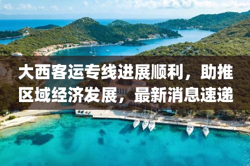 大西客運(yùn)專線進(jìn)展順利，助推區(qū)域經(jīng)濟(jì)發(fā)展，最新消息速遞
