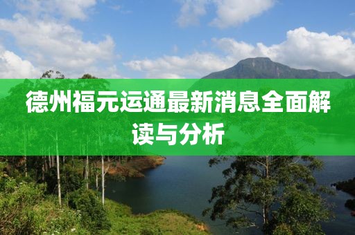 德州福元運(yùn)通最新消息全面解讀與分析