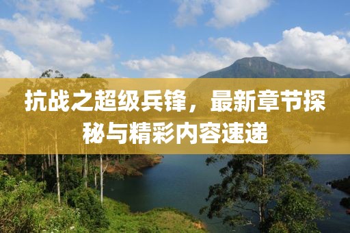 抗戰(zhàn)之超級兵鋒，最新章節(jié)探秘與精彩內容速遞