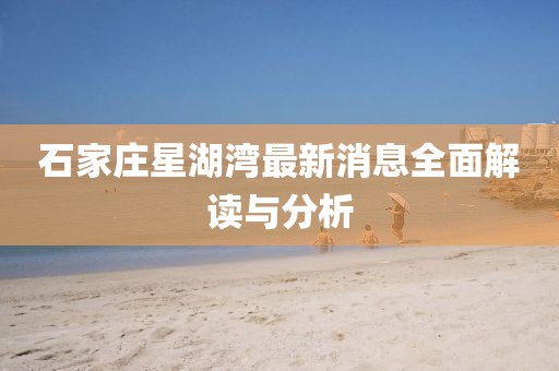 石家莊星湖灣最新消息全面解讀與分析
