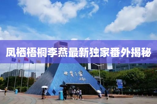 鳳棲梧桐李燕最新獨(dú)家番外揭秘