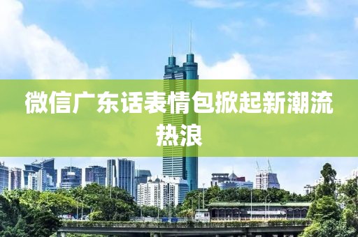 微信廣東話(huà)表情包掀起新潮流熱浪