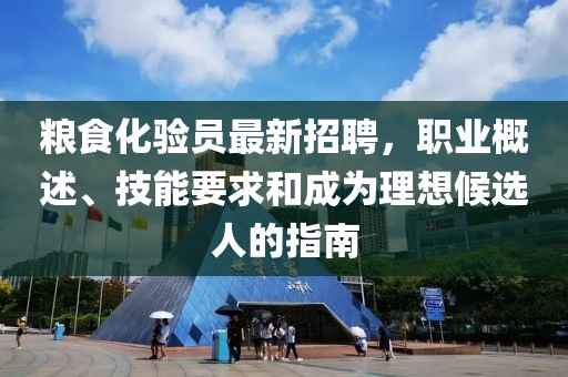 糧食化驗員最新招聘，職業(yè)概述、技能要求和成為理想候選人的指南