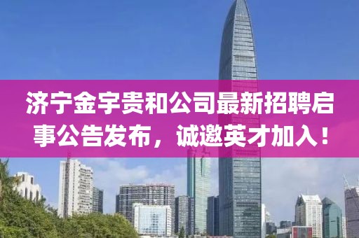 濟(jì)寧金宇貴和公司最新招聘啟事公告發(fā)布，誠邀英才加入！