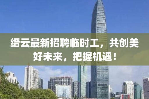 縉云最新招聘臨時工，共創(chuàng)美好未來，把握機遇！