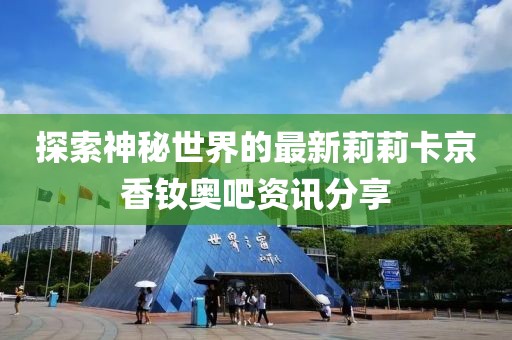 探索神秘世界的最新莉莉卡京香釹奧吧資訊分享