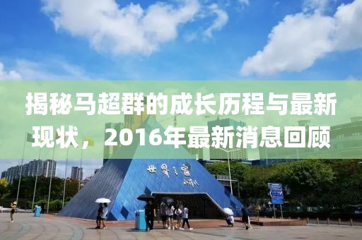 揭秘馬超群的成長歷程與最新現(xiàn)狀，2016年最新消息回顧
