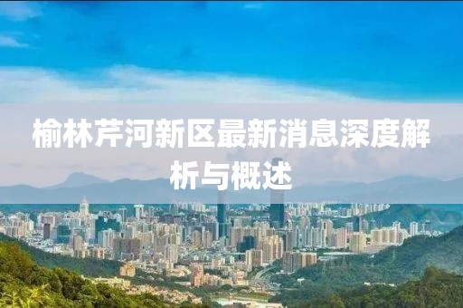 榆林芹河新區(qū)最新消息深度解析與概述