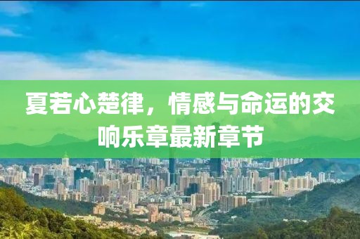 夏若心楚律，情感與命運(yùn)的交響樂(lè)章最新章節(jié)