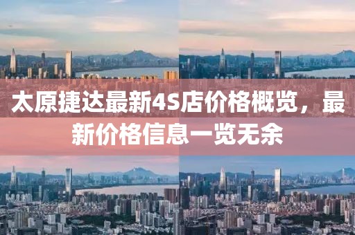 太原捷達(dá)最新4S店價(jià)格概覽，最新價(jià)格信息一覽無(wú)余