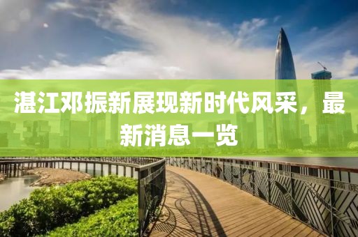 湛江鄧振新展現(xiàn)新時代風采，最新消息一覽