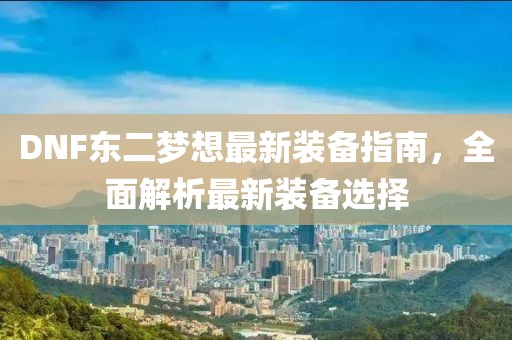 DNF東二夢想最新裝備指南，全面解析最新裝備選擇