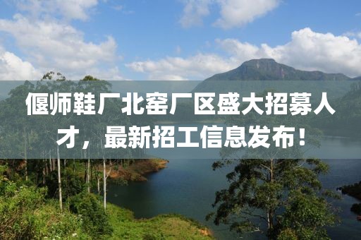 偃師鞋廠北窯廠區(qū)盛大招募人才，最新招工信息發(fā)布！