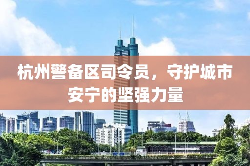 杭州警備區(qū)司令員，守護(hù)城市安寧的堅(jiān)強(qiáng)力量