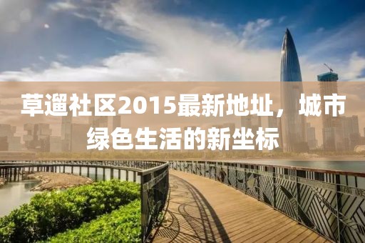 草遛社區(qū)2015最新地址，城市綠色生活的新坐標