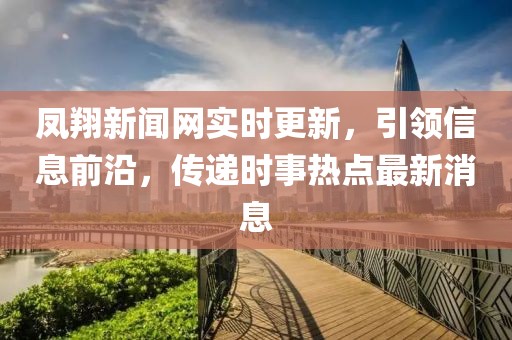 鳳翔新聞網(wǎng)實(shí)時(shí)更新，引領(lǐng)信息前沿，傳遞時(shí)事熱點(diǎn)最新消息