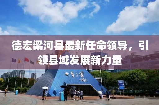 德宏梁河縣最新任命領導，引領縣域發(fā)展新力量