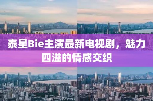 泰星Bie主演最新電視劇，魅力四溢的情感交織