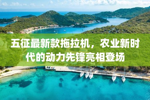 五征最新款拖拉機，農(nóng)業(yè)新時代的動力先鋒亮相登場