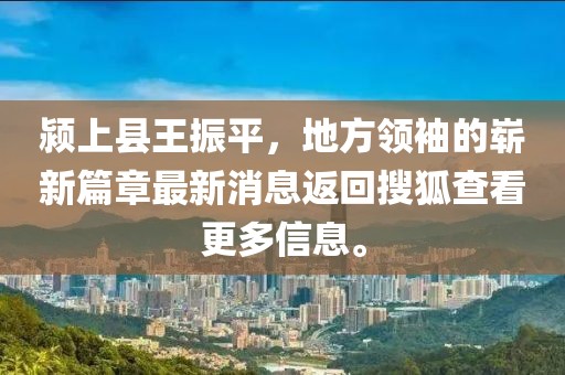 潁上縣王振平，地方領(lǐng)袖的嶄新篇章最新消息返回搜狐查看更多信息。