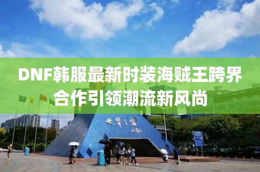 DNF韓服最新時裝海賊王跨界合作引領(lǐng)潮流新風(fēng)尚