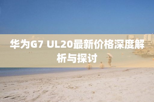 華為G7 UL20最新價格深度解析與探討