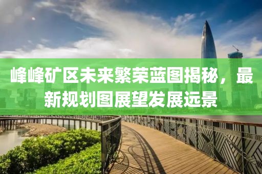 峰峰礦區(qū)未來(lái)繁榮藍(lán)圖揭秘，最新規(guī)劃圖展望發(fā)展遠(yuǎn)景