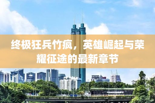 終極狂兵竹瘋，英雄崛起與榮耀征途的最新章節(jié)