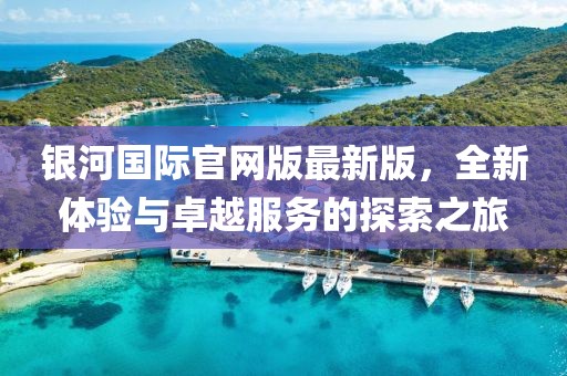 銀河國際官網(wǎng)版最新版，全新體驗與卓越服務的探索之旅