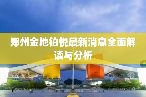 鄭州金地鉑悅最新消息全面解讀與分析