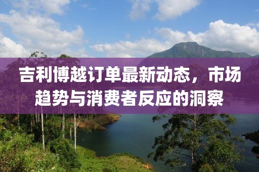 吉利博越訂單最新動態(tài)，市場趨勢與消費者反應(yīng)的洞察