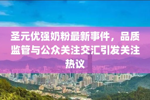 圣元優(yōu)強奶粉最新事件，品質(zhì)監(jiān)管與公眾關注交匯引發(fā)關注熱議