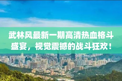 武林風最新一期高清熱血格斗盛宴，視覺震撼的戰(zhàn)斗狂歡！