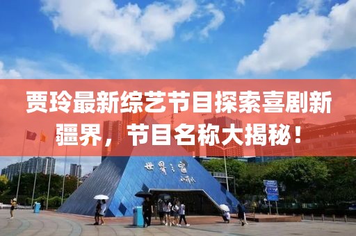 賈玲最新綜藝節(jié)目探索喜劇新疆界，節(jié)目名稱大揭秘！