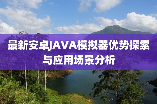 最新安卓JAVA模擬器優(yōu)勢探索與應(yīng)用場景分析