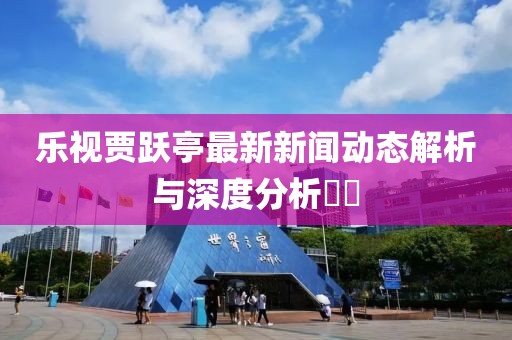 樂視賈躍亭最新新聞動態(tài)解析與深度分析??