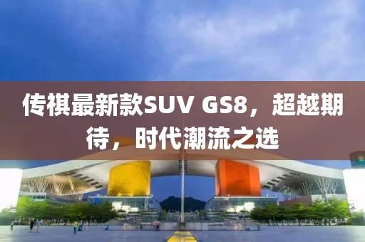 傳祺最新款SUV GS8，超越期待，時代潮流之選