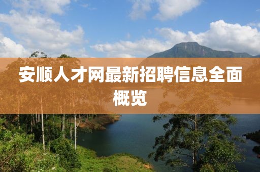 安順人才網(wǎng)最新招聘信息全面概覽