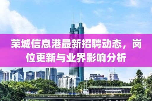 榮城信息港最新招聘動(dòng)態(tài)，崗位更新與業(yè)界影響分析