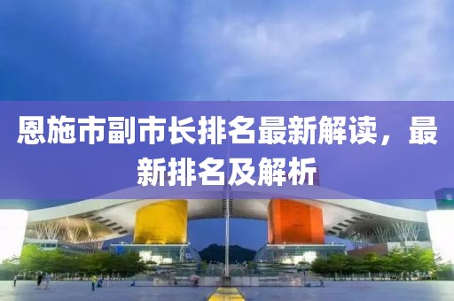 恩施市副市長(zhǎng)排名最新解讀，最新排名及解析