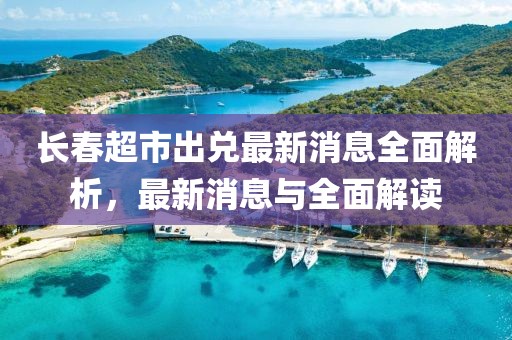 長春超市出兌最新消息全面解析，最新消息與全面解讀