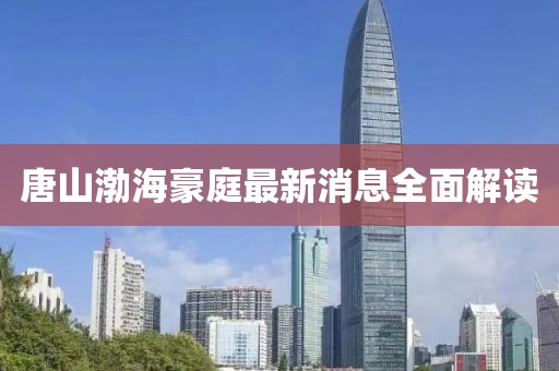 唐山渤海豪庭最新消息全面解讀