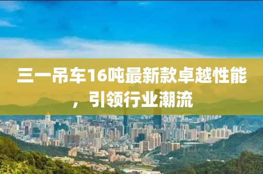 三一吊車(chē)16噸最新款卓越性能，引領(lǐng)行業(yè)潮流